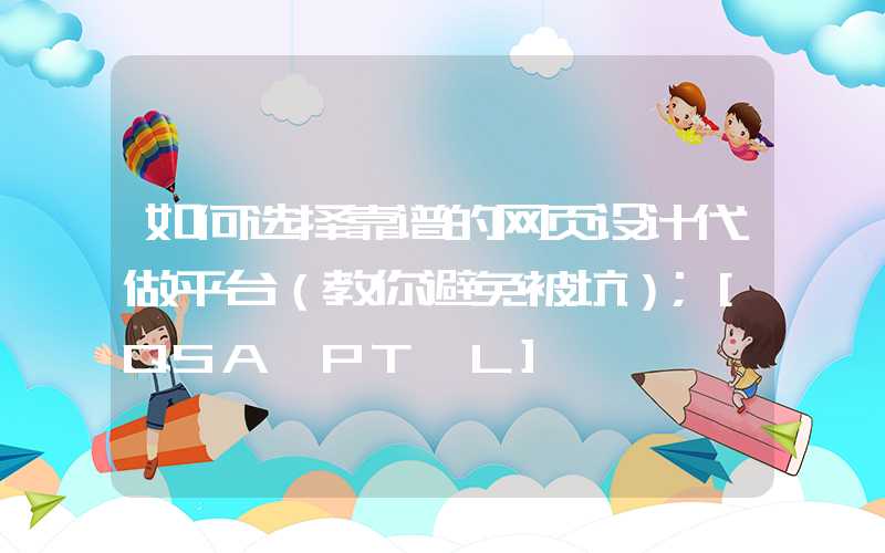 如何选择靠谱的网页设计代做平台（教你避免被坑）