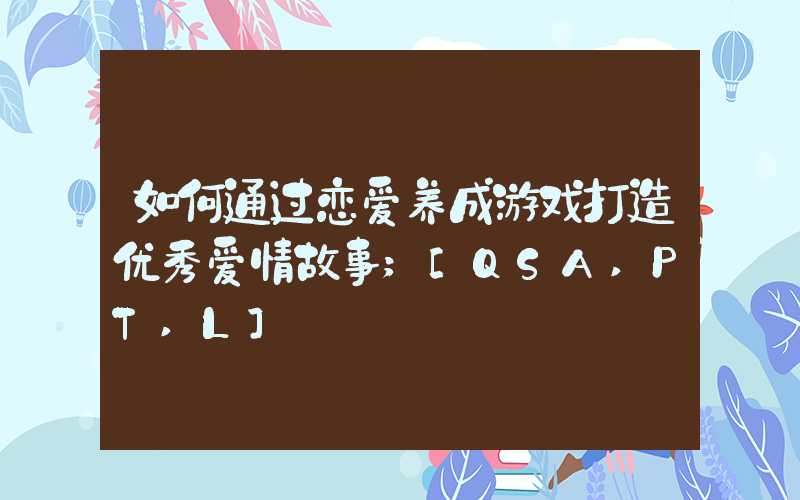 如何通过恋爱养成游戏打造优秀爱情故事