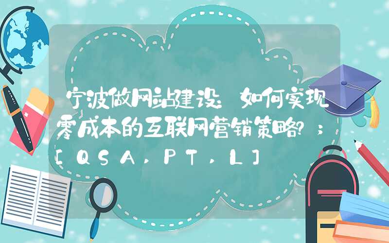 宁波做网站建设：如何实现零成本的互联网营销策略？