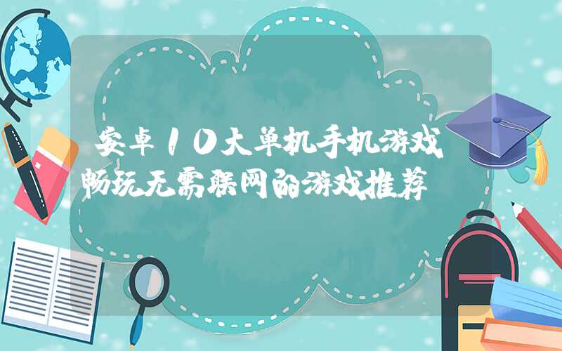 安卓10大单机手机游戏（畅玩无需联网的游戏推荐）