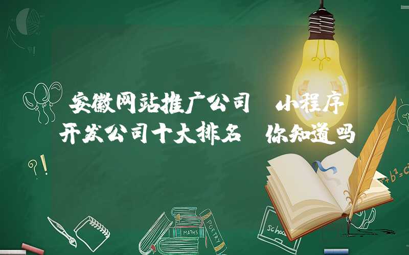 安徽网站推广公司：小程序开发公司十大排名，你知道吗？