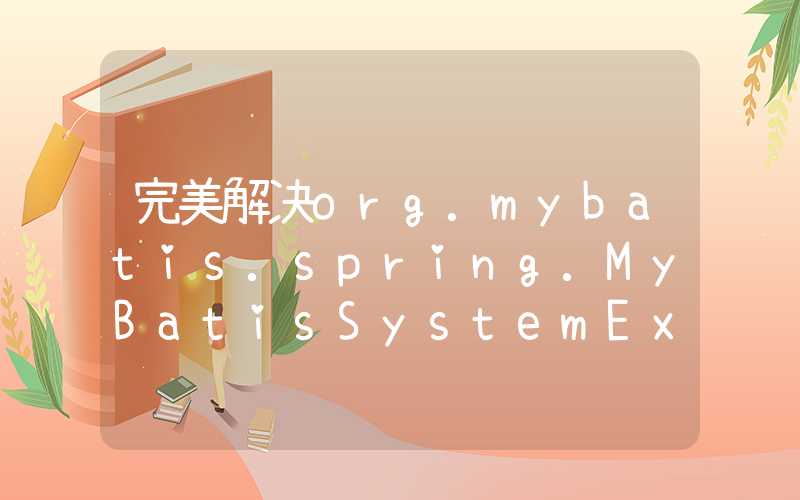 完美解决org.mybatis.spring.MyBatisSystemException: nested exception is org.apache.ibatis.exceptions.Per