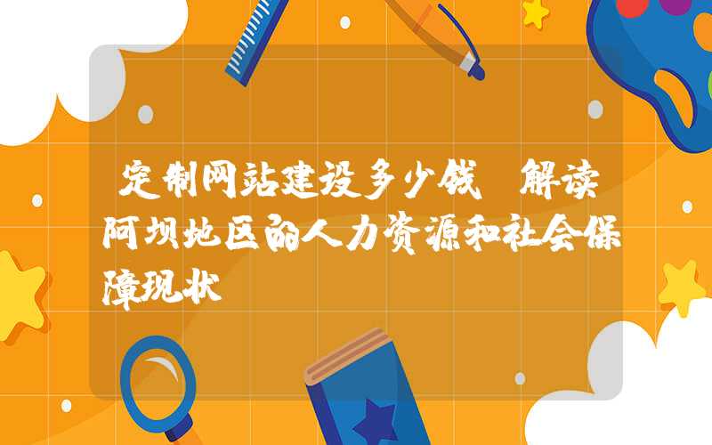 定制网站建设多少钱：解读阿坝地区的人力资源和社会保障现状