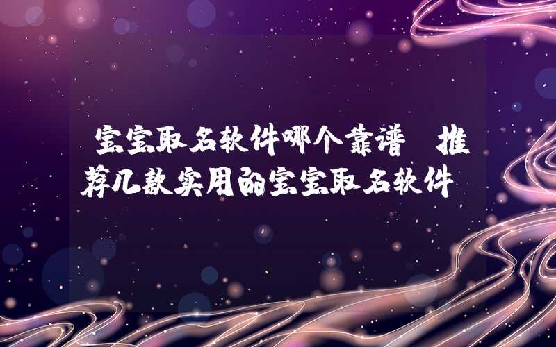 宝宝取名软件哪个靠谱（推荐几款实用的宝宝取名软件）