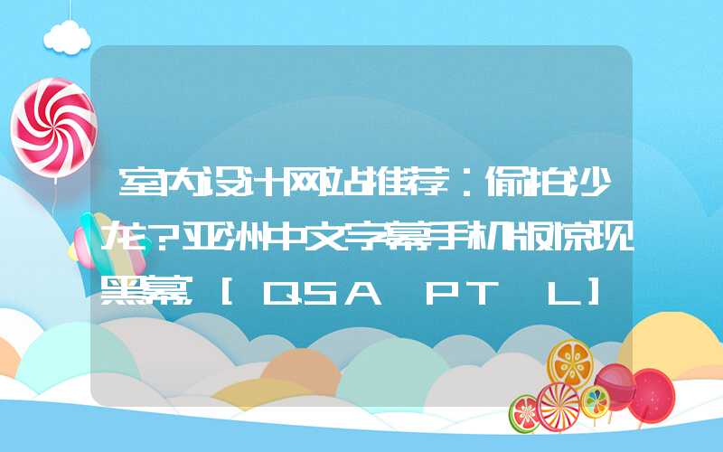 室内设计网站推荐：偷拍沙龙？亚洲中文字幕手机版惊现黑幕