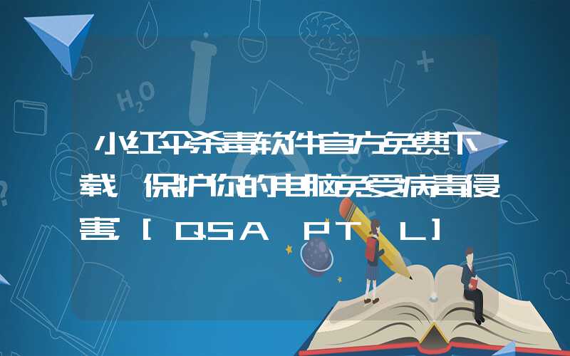 小红伞杀毒软件官方免费下载，保护你的电脑免受病毒侵害