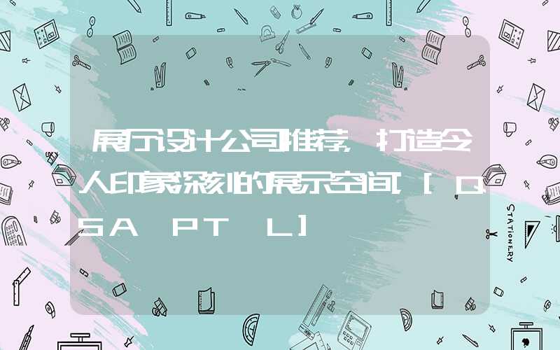 展厅设计公司推荐，打造令人印象深刻的展示空间