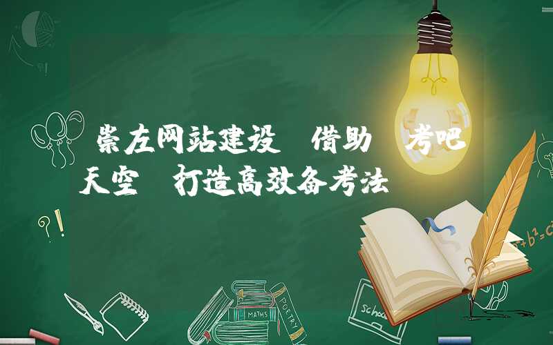 崇左网站建设：借助“考吧天空”打造高效备考法