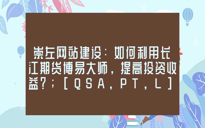 崇左网站建设：如何利用长江期货博易大师，提高投资收益？