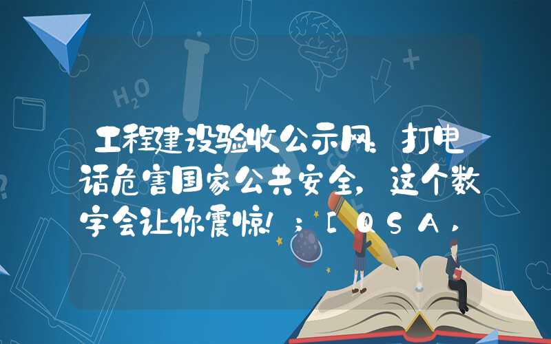 工程建设验收公示网：打电话危害国家公共安全，这个数字会让你震惊！