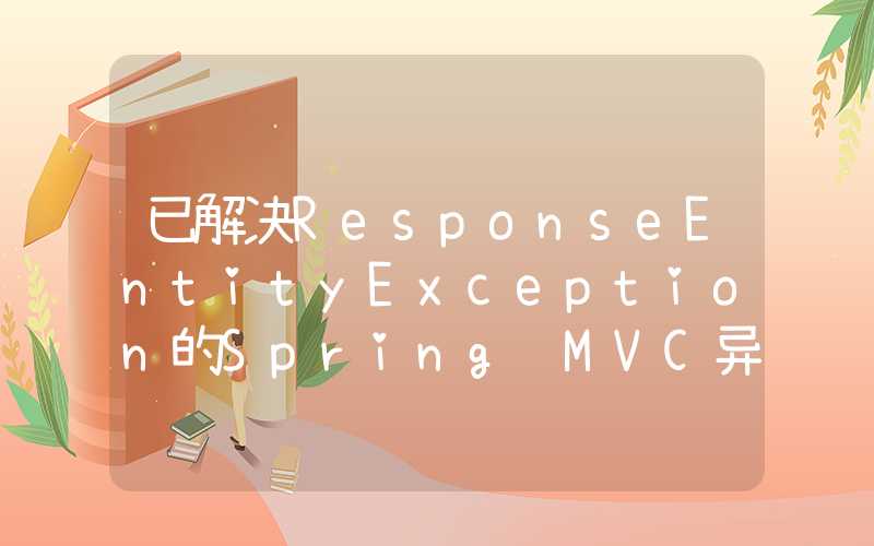 已解决ResponseEntityException的Spring MVC异常响应实体异常的正确解决方法，亲测有效！！！