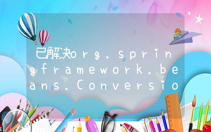 已解决org.springframework.beans.ConversionNotSupportedException异常的正确解决方法，亲测有效！！！