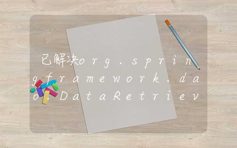 已解决org.springframework.dao.DataRetrievalFailureException数据检索失败异常的正确解决方法，亲测有效！！！