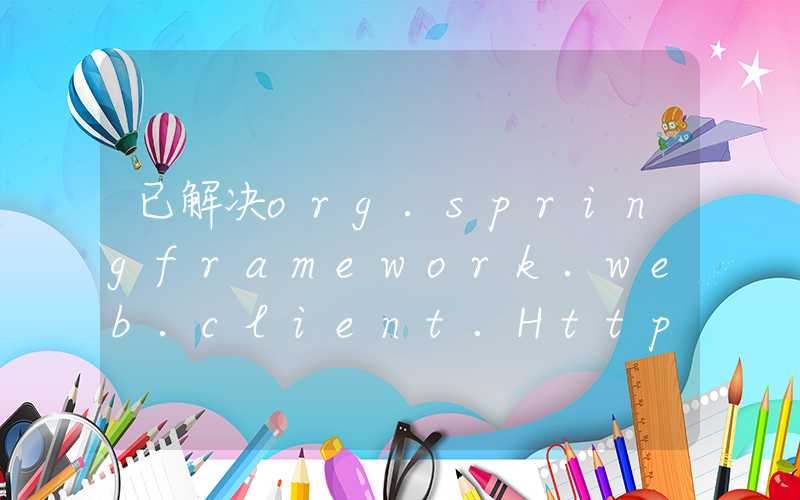 已解决org.springframework.web.client.HttpServerErrorException: 500服务器端HTTP调用错误的正确解决方法，亲测有效！！！