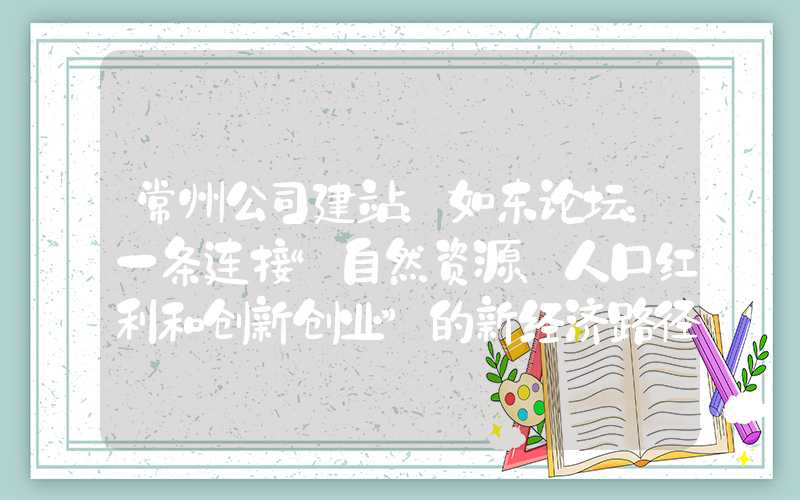 常州公司建站：如东论坛：一条连接“自然资源、人口红利和创新创业”的新经济路径