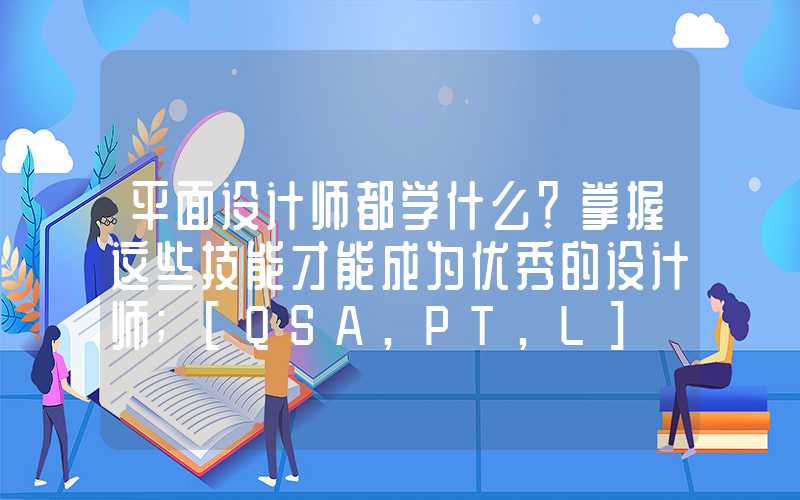 平面设计师都学什么？掌握这些技能才能成为优秀的设计师