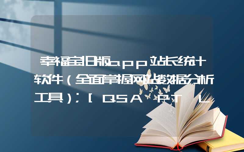 幸福宝旧版app站长统计软件（全面掌握网站数据分析工具）