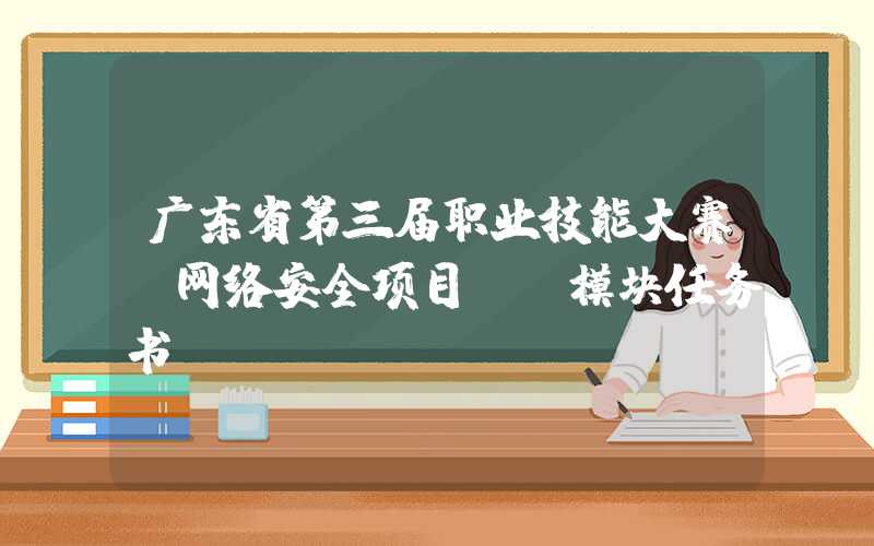 广东省第三届职业技能大赛“网络安全项目”B模块任务书