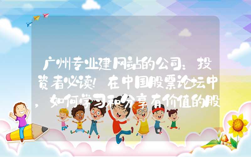 广州专业建网站的公司：投资者必读！在中国股票论坛中，如何学习和分享有价值的股票信息？