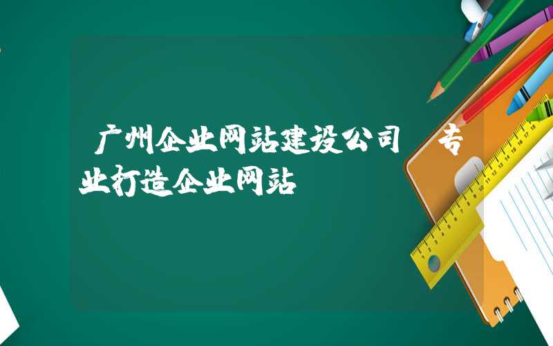 广州企业网站建设公司（专业打造企业网站）