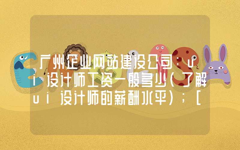 广州企业网站建设公司：ui设计师工资一般多少（了解ui设计师的薪酬水平）