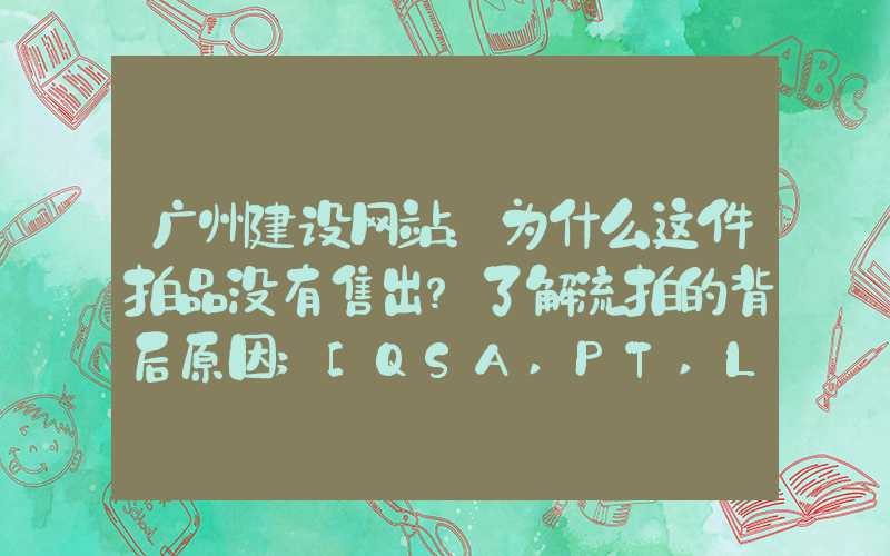 广州建设网站：为什么这件拍品没有售出？了解流拍的背后原因