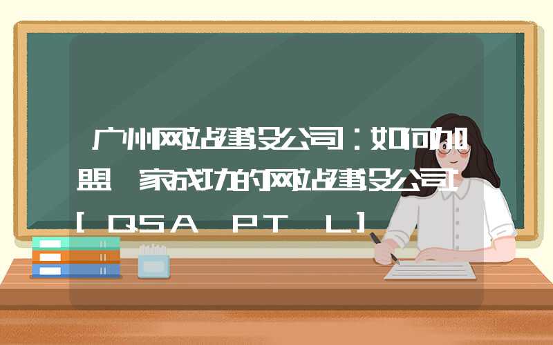 广州网站建设公司：如何加盟一家成功的网站建设公司