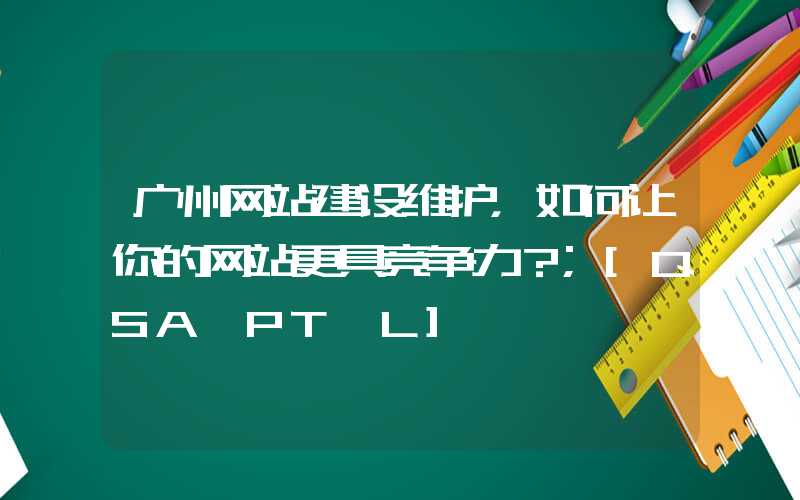 广州网站建设维护，如何让你的网站更具竞争力？