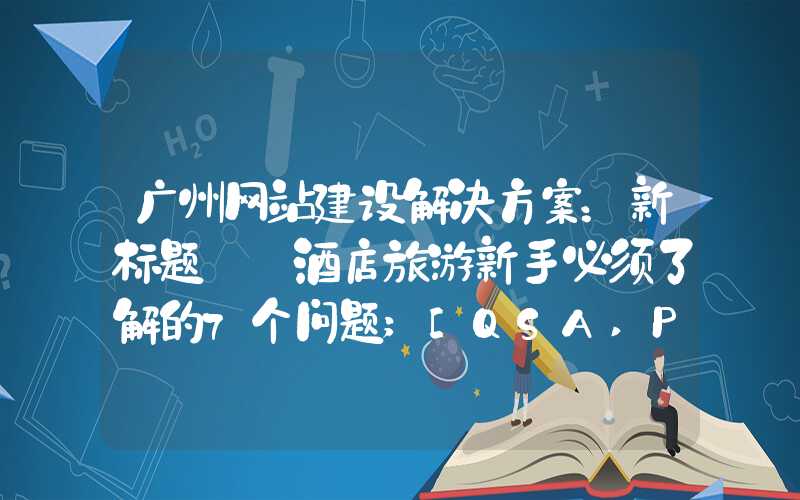 广州网站建设解决方案：新标题: 酒店旅游新手必须了解的7个问题