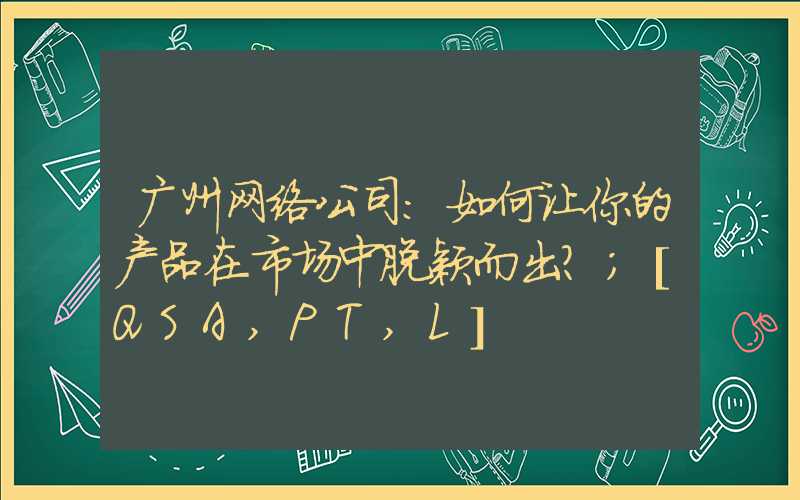 广州网络公司：如何让你的产品在市场中脱颖而出？