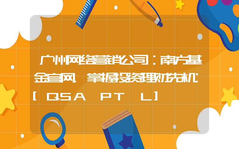 广州网络营销公司：南方基金官网，掌握投资理财先机