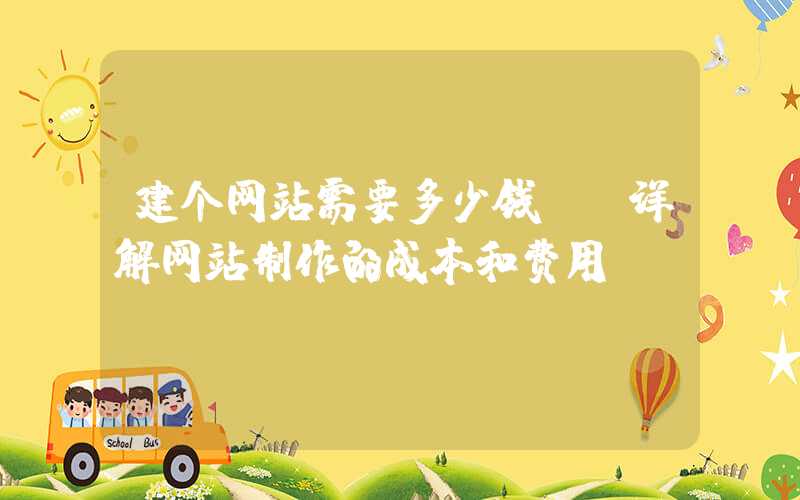 建个网站需要多少钱？（详解网站制作的成本和费用）