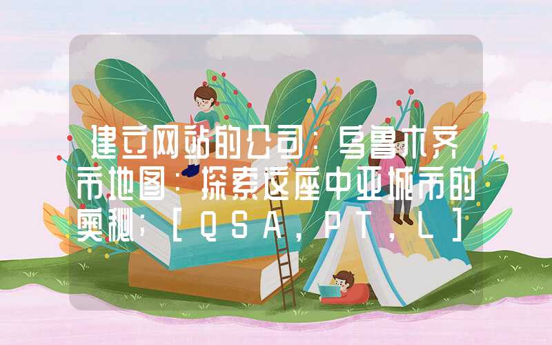 建立网站的公司：乌鲁木齐市地图：探索这座中亚城市的奥秘