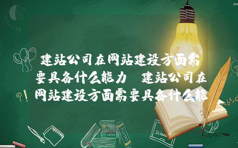 建站公司在网站建设方面需要具备什么能力-建站公司在网站建设方面需要具备什么能力？