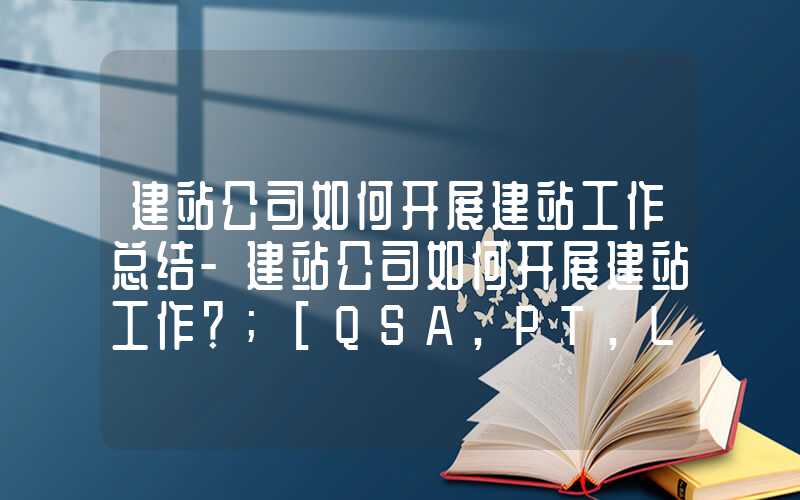 建站公司如何开展建站工作总结-建站公司如何开展建站工作？