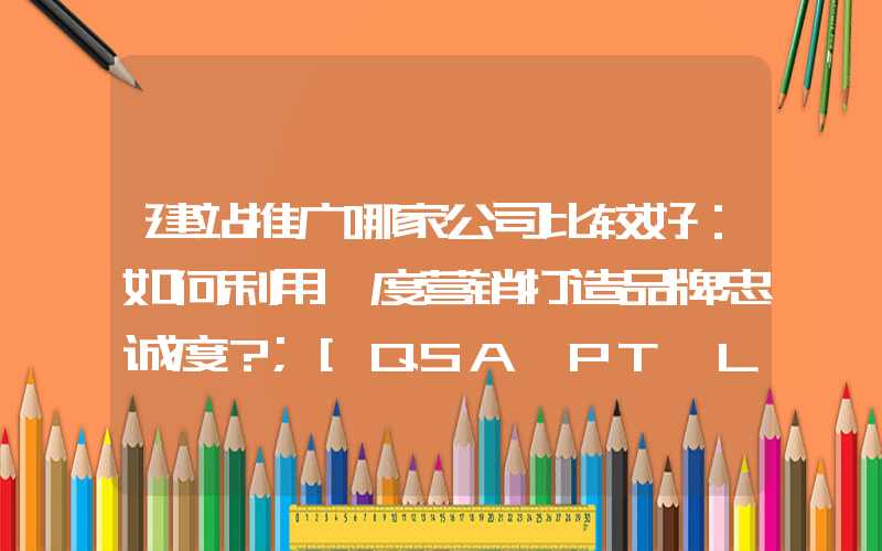 建站推广哪家公司比较好：如何利用黏度营销打造品牌忠诚度？