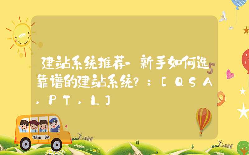 建站系统推荐-新手如何选靠谱的建站系统？