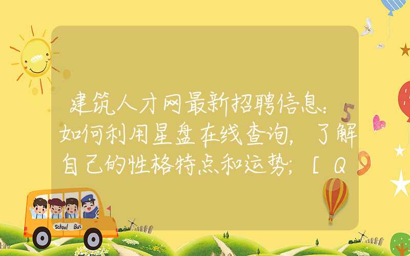 建筑人才网最新招聘信息：如何利用星盘在线查询，了解自己的性格特点和运势