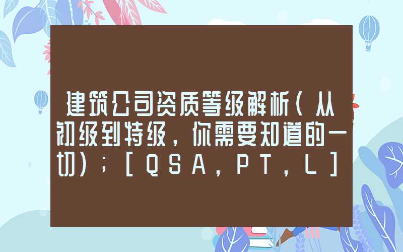 建筑公司资质等级解析（从初级到特级，你需要知道的一切）