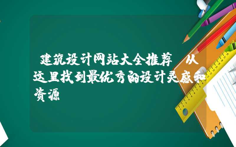 建筑设计网站大全推荐（从这里找到最优秀的设计灵感和资源）