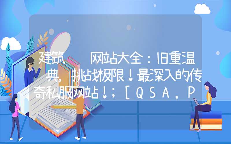 建筑设计网站大全：旧重温经典，挑战极限！最深入的传奇私服网站！