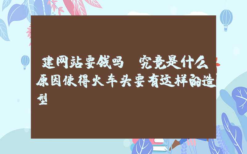 建网站要钱吗：究竟是什么原因使得火车头要有这样的造型？