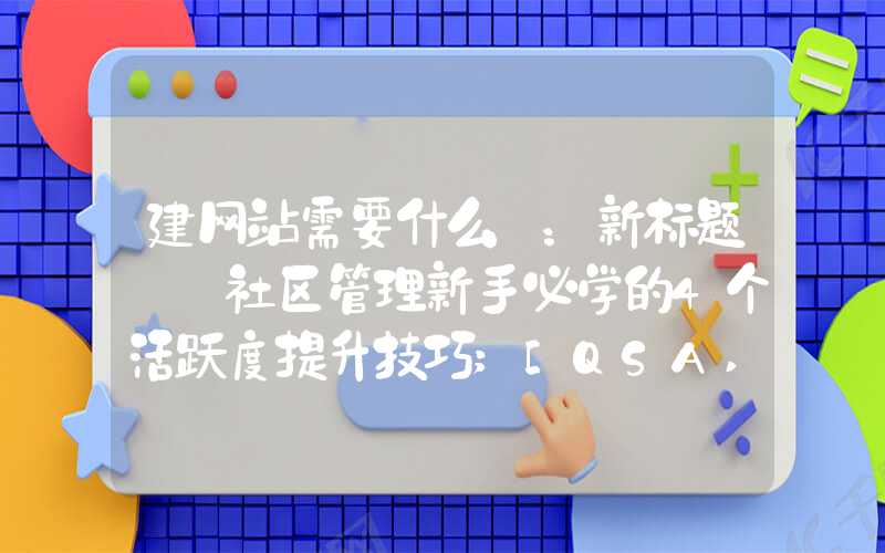 建网站需要什么 ：新标题: 社区管理新手必学的4个活跃度提升技巧