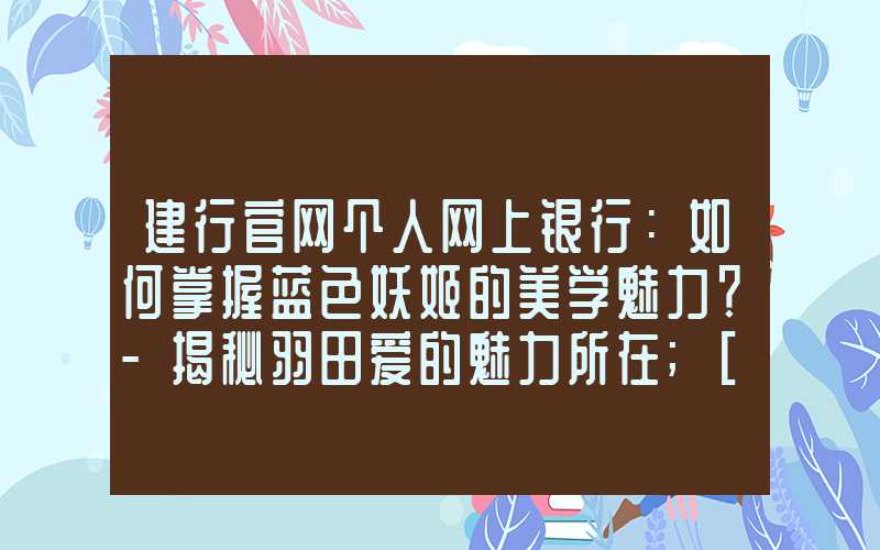 建行官网个人网上银行：如何掌握蓝色妖姬的美学魅力？-揭秘羽田爱的魅力所在