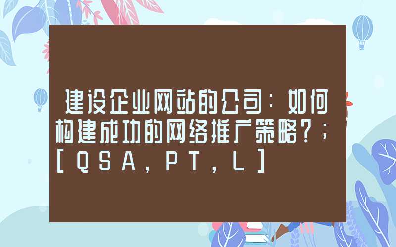 建设企业网站的公司：如何构建成功的网络推广策略？