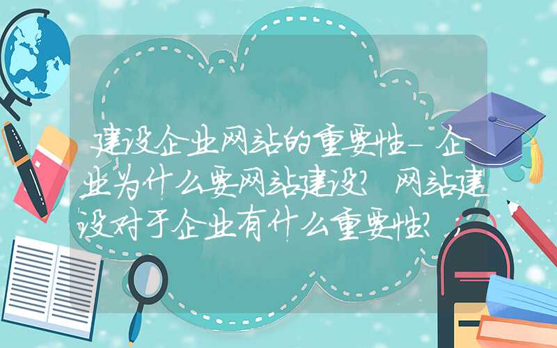 建设企业网站的重要性-企业为什么要网站建设？网站建设对于企业有什么重要性？