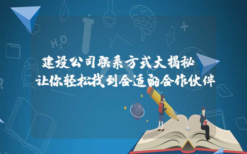 建设公司联系方式大揭秘，让你轻松找到合适的合作伙伴