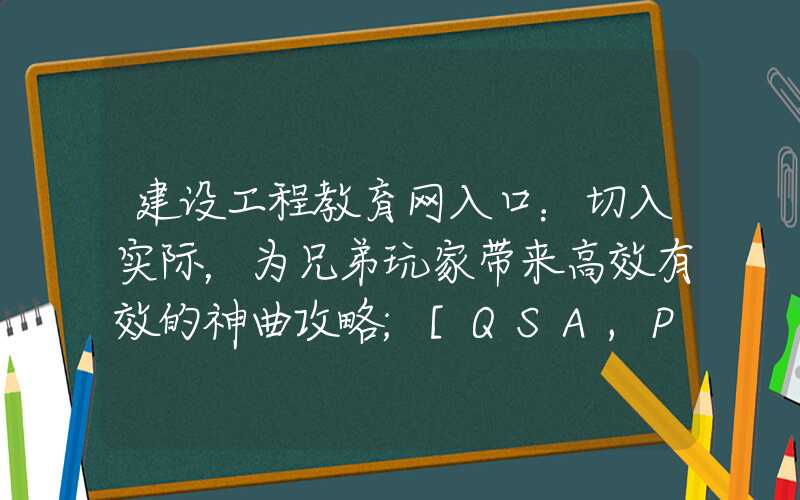 建设工程教育网入口：切入实际，为兄弟玩家带来高效有效的神曲攻略