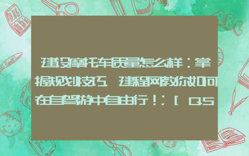 建设摩托车质量怎么样：掌握规划技巧，建程网教你如何在自驾游中自由行！