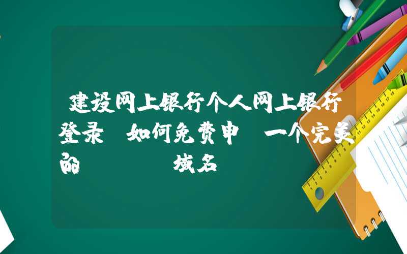 建设网上银行个人网上银行登录：如何免费申请一个完美的.com域名？